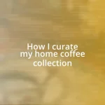 How I curate my home coffee collection